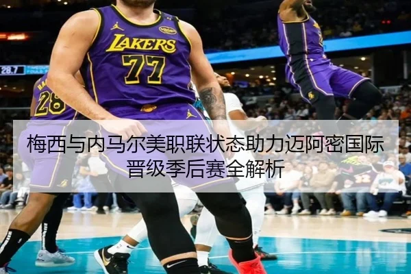 梅西与内马尔美职联状态助力迈阿密国际晋级季后赛全解析